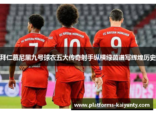 拜仁慕尼黑九号球衣五大传奇射手纵横绿茵谱写辉煌历史 拜仁慕尼黑九号球衣五大传奇射手纵横绿茵谱写辉煌历史