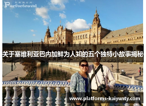 关于塞维利亚巴内加鲜为人知的五个独特小故事揭秘 关于塞维利亚巴内加鲜为人知的五个独特小故事揭秘
