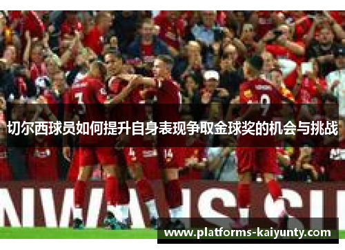 切尔西球员如何提升自身表现争取金球奖的机会与挑战 切尔西球员如何提升自身表现争取金球奖的机会与挑战