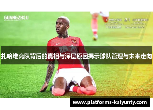 扎哈维离队背后的真相与深层原因揭示球队管理与未来走向