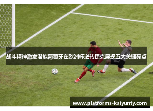 战斗精神激发潜能葡萄牙在欧洲杯逆转捷克展现五大关键亮点 战斗精神激发潜能葡萄牙在欧洲杯逆转捷克展现五大关键亮点