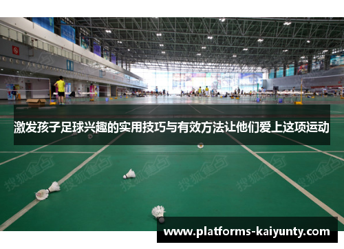 激发孩子足球兴趣的实用技巧与有效方法让他们爱上这项运动 激发孩子足球兴趣的实用技巧与有效方法让他们爱上这项运动