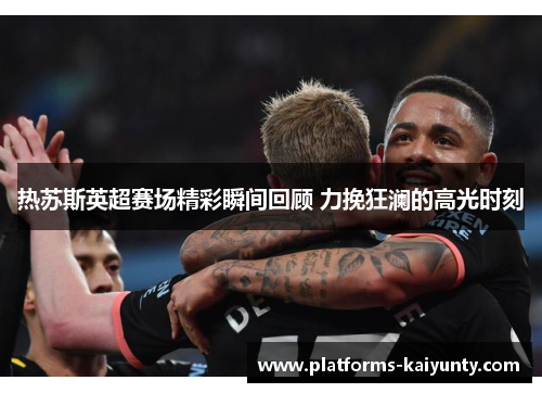 热苏斯英超赛场精彩瞬间回顾 力挽狂澜的高光时刻 热苏斯英超赛场精彩瞬间回顾 力挽狂澜的高光时刻