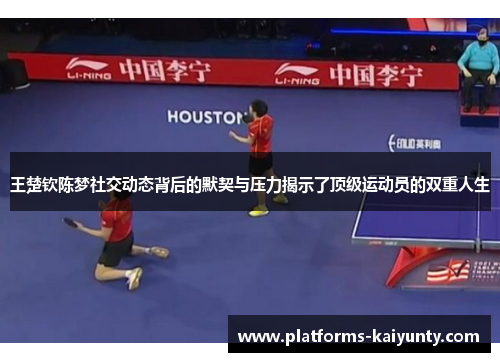 王楚钦陈梦社交动态背后的默契与压力揭示了顶级运动员的双重人生 王楚钦陈梦社交动态背后的默契与压力揭示了顶级运动员的双重人生