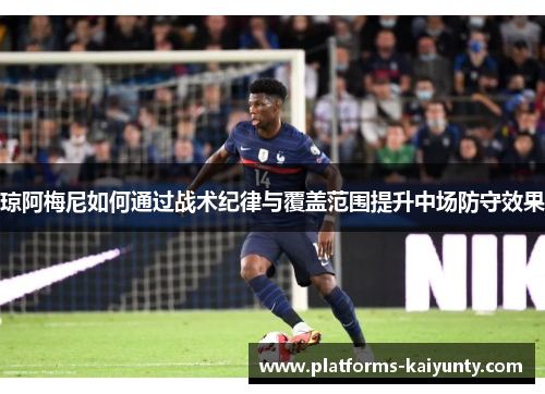 琼阿梅尼如何通过战术纪律与覆盖范围提升中场防守效果 琼阿梅尼如何通过战术纪律与覆盖范围提升中场防守效果
