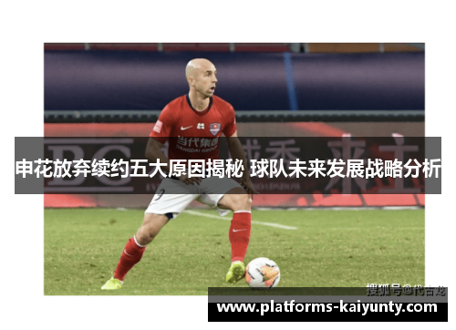 申花放弃续约五大原因揭秘 球队未来发展战略分析 申花放弃续约五大原因揭秘 球队未来发展战略分析