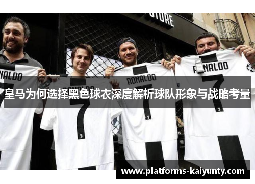 皇马为何选择黑色球衣深度解析球队形象与战略考量 皇马为何选择黑色球衣深度解析球队形象与战略考量