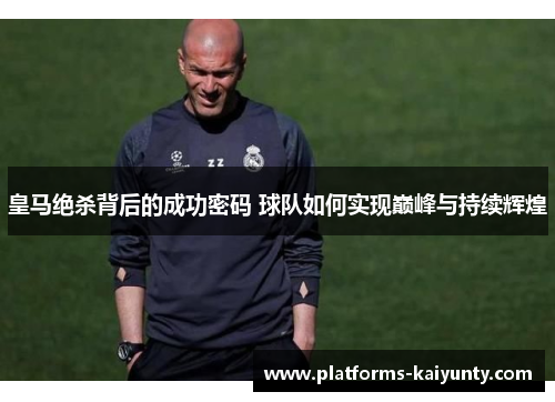 皇马绝杀背后的成功密码 球队如何实现巅峰与持续辉煌 皇马绝杀背后的成功密码 球队如何实现巅峰与持续辉煌