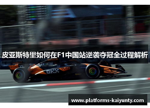 皮亚斯特里如何在F1中国站逆袭夺冠全过程解析 皮亚斯特里如何在F1中国站逆袭夺冠全过程解析