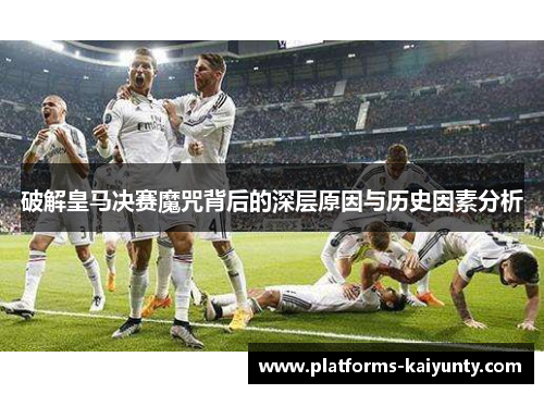 破解皇马决赛魔咒背后的深层原因与历史因素分析 破解皇马决赛魔咒背后的深层原因与历史因素分析
