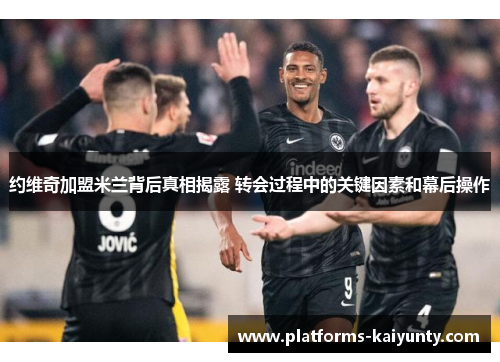 约维奇加盟米兰背后真相揭露 转会过程中的关键因素和幕后操作