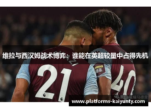 维拉与西汉姆战术博弈：谁能在英超较量中占得先机