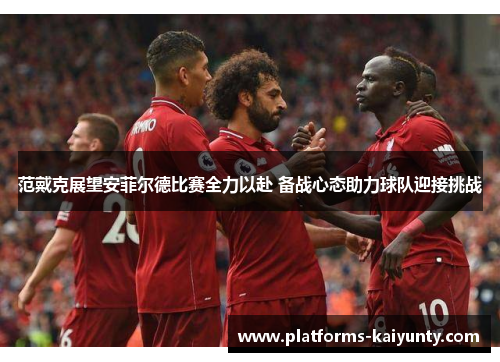 范戴克展望安菲尔德比赛全力以赴 备战心态助力球队迎接挑战 范戴克展望安菲尔德比赛全力以赴 备战心态助力球队迎接挑战
