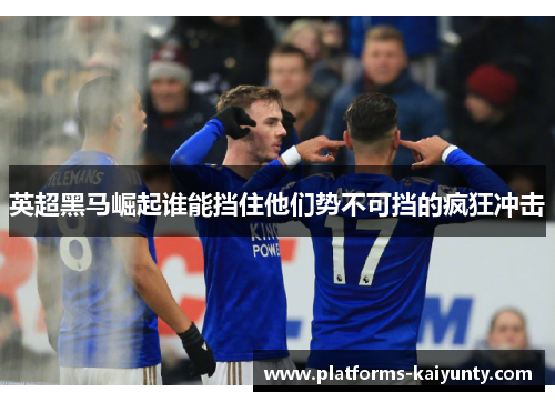 英超黑马崛起谁能挡住他们势不可挡的疯狂冲击 英超黑马崛起谁能挡住他们势不可挡的疯狂冲击