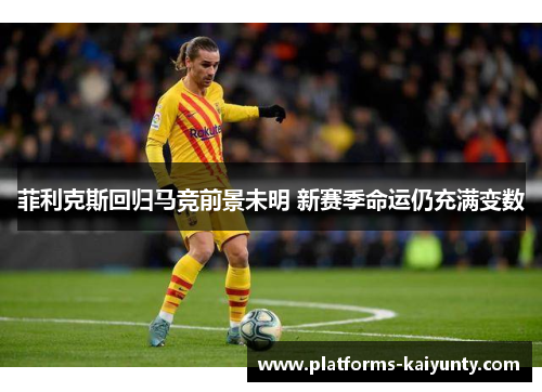 菲利克斯回归马竞前景未明 新赛季命运仍充满变数 菲利克斯回归马竞前景未明 新赛季命运仍充满变数