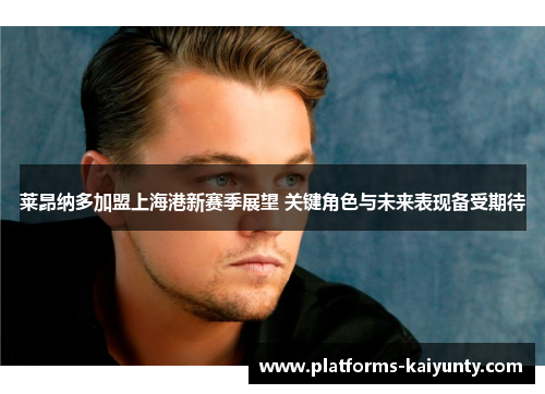 莱昂纳多加盟上海港新赛季展望 关键角色与未来表现备受期待 莱昂纳多加盟上海港新赛季展望 关键角色与未来表现备受期待