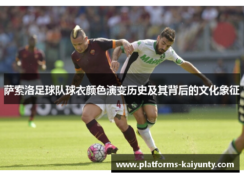 萨索洛足球队球衣颜色演变历史及其背后的文化象征 萨索洛足球队球衣颜色演变历史及其背后的文化象征