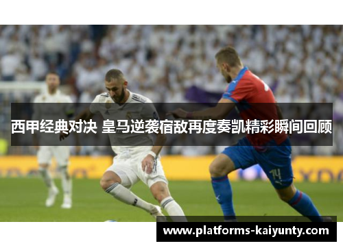 西甲经典对决 皇马逆袭宿敌再度奏凯精彩瞬间回顾 西甲经典对决 皇马逆袭宿敌再度奏凯精彩瞬间回顾
