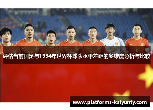 评估当前国足与1994年世界杯球队水平差距的多维度分析与比较 评估当前国足与1994年世界杯球队水平差距的多维度分析与比较