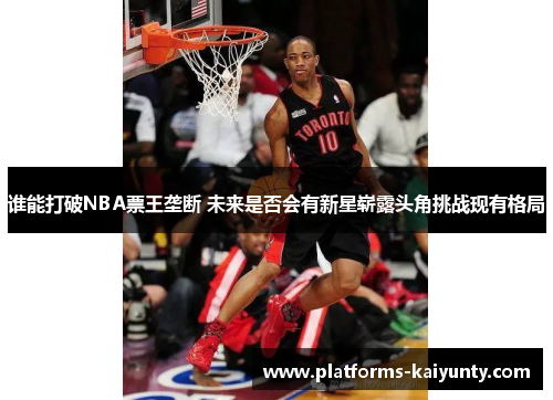 谁能打破NBA票王垄断 未来是否会有新星崭露头角挑战现有格局 谁能打破NBA票王垄断 未来是否会有新星崭露头角挑战现有格局