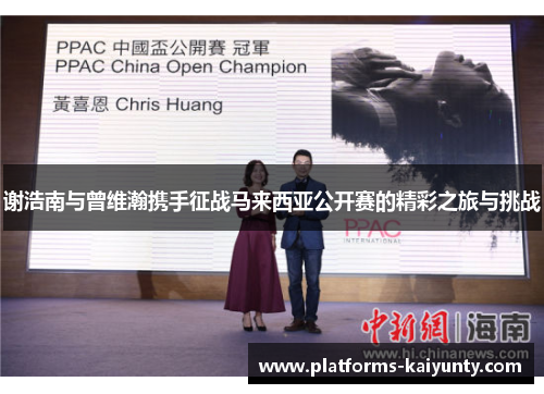 谢浩南与曾维瀚携手征战马来西亚公开赛的精彩之旅与挑战 谢浩南与曾维瀚携手征战马来西亚公开赛的精彩之旅与挑战