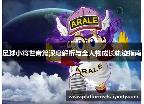 足球小将世青篇深度解析与全人物成长轨迹指南 足球小将世青篇深度解析与全人物成长轨迹指南