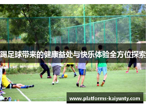 踢足球带来的健康益处与快乐体验全方位探索 踢足球带来的健康益处与快乐体验全方位探索