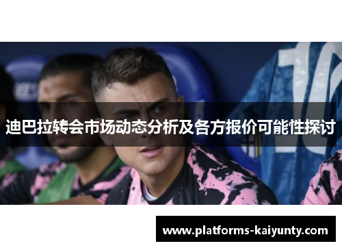 迪巴拉转会市场动态分析及各方报价可能性探讨 迪巴拉转会市场动态分析及各方报价可能性探讨