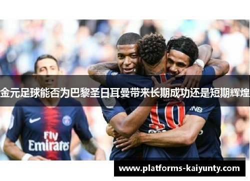 金元足球能否为巴黎圣日耳曼带来长期成功还是短期辉煌 金元足球能否为巴黎圣日耳曼带来长期成功还是短期辉煌
