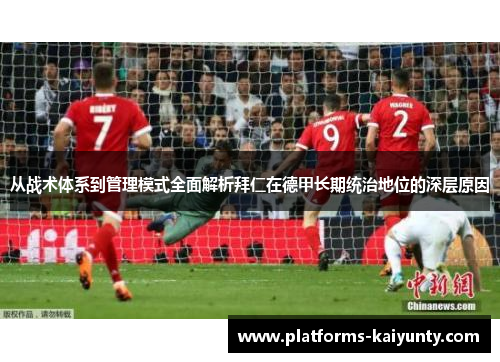 从战术体系到管理模式全面解析拜仁在德甲长期统治地位的深层原因 从战术体系到管理模式全面解析拜仁在德甲长期统治地位的深层原因