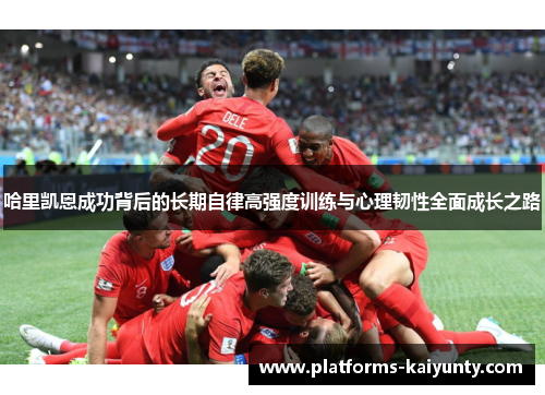 哈里凯恩成功背后的长期自律高强度训练与心理韧性全面成长之路 哈里凯恩成功背后的长期自律高强度训练与心理韧性全面成长之路