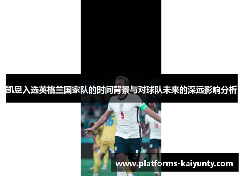 凯恩入选英格兰国家队的时间背景与对球队未来的深远影响分析 凯恩入选英格兰国家队的时间背景与对球队未来的深远影响分析