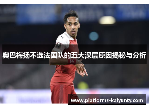 奥巴梅扬不选法国队的五大深层原因揭秘与分析 奥巴梅扬不选法国队的五大深层原因揭秘与分析