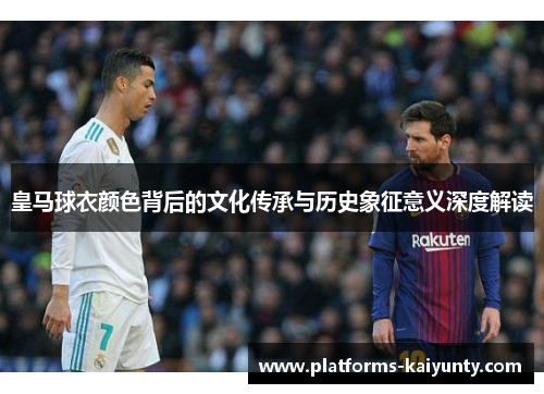 皇马球衣颜色背后的文化传承与历史象征意义深度解读 皇马球衣颜色背后的文化传承与历史象征意义深度解读