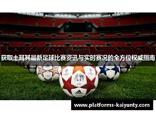 获取土耳其最新足球比赛资讯与实时赛况的全方位权威指南 获取土耳其最新足球比赛资讯与实时赛况的全方位权威指南