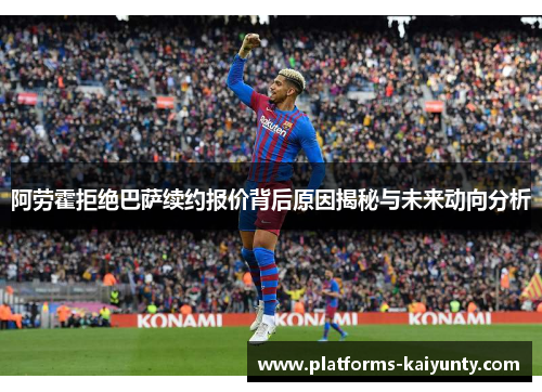阿劳霍拒绝巴萨续约报价背后原因揭秘与未来动向分析 阿劳霍拒绝巴萨续约报价背后原因揭秘与未来动向分析