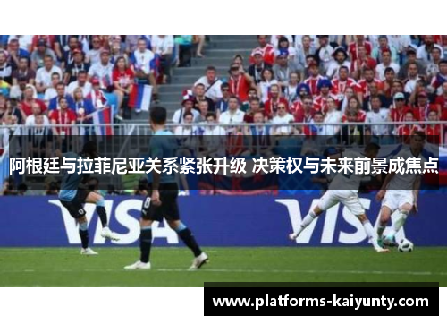 阿根廷与拉菲尼亚关系紧张升级 决策权与未来前景成焦点 阿根廷与拉菲尼亚关系紧张升级 决策权与未来前景成焦点