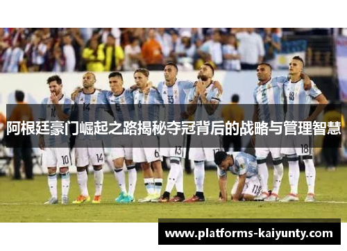 阿根廷豪门崛起之路揭秘夺冠背后的战略与管理智慧