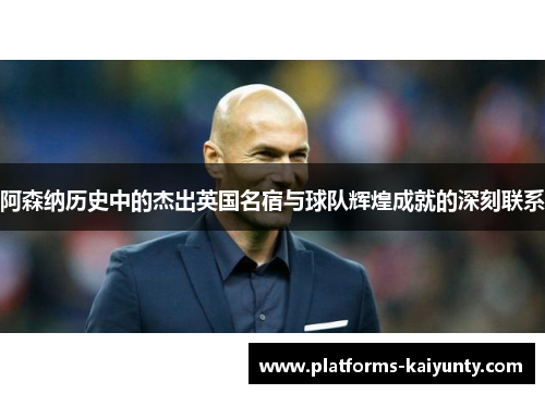 阿森纳历史中的杰出英国名宿与球队辉煌成就的深刻联系 阿森纳历史中的杰出英国名宿与球队辉煌成就的深刻联系