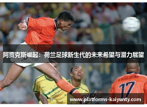 阿贾克斯崛起:荷兰足球新生代的未来希望与潜力展望 阿贾克斯崛起:荷兰足球新生代的未来希望与潜力展望