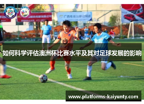 如何科学评估澳洲杯比赛水平及其对足球发展的影响