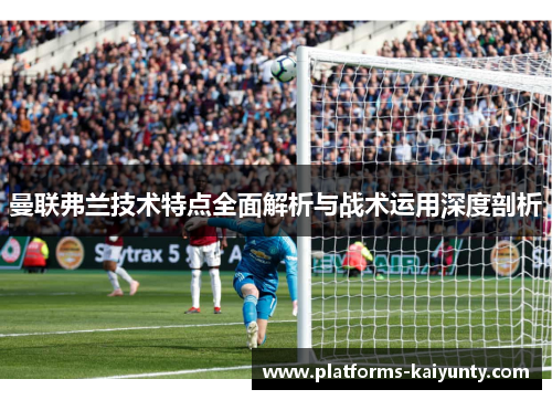 曼联弗兰技术特点全面解析与战术运用深度剖析 曼联弗兰技术特点全面解析与战术运用深度剖析