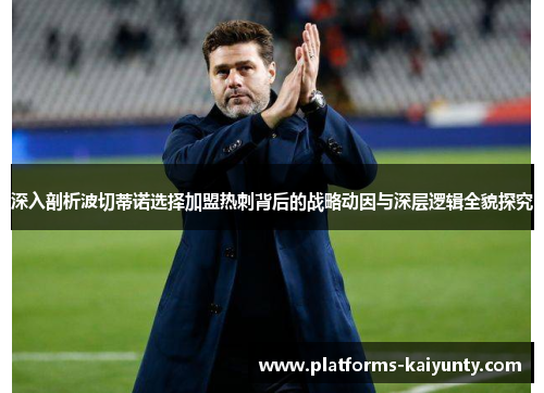 深入剖析波切蒂诺选择加盟热刺背后的战略动因与深层逻辑全貌探究 深入剖析波切蒂诺选择加盟热刺背后的战略动因与深层逻辑全貌探究