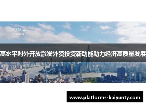 高水平对外开放激发外资投资新动能助力经济高质量发展 高水平对外开放激发外资投资新动能助力经济高质量发展
