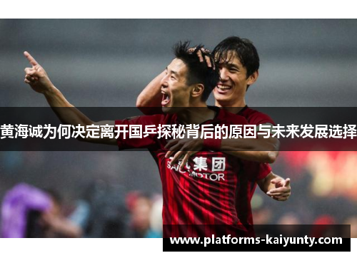 黄海诚为何决定离开国乒探秘背后的原因与未来发展选择 黄海诚为何决定离开国乒探秘背后的原因与未来发展选择