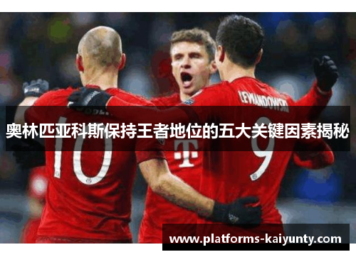 奥林匹亚科斯保持王者地位的五大关键因素揭秘 奥林匹亚科斯保持王者地位的五大关键因素揭秘