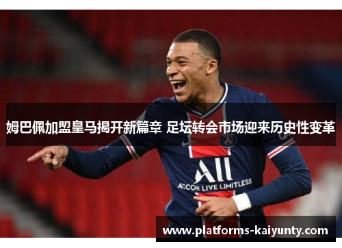 姆巴佩加盟皇马揭开新篇章 足坛转会市场迎来历史性变革