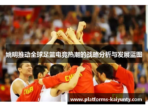 姚明推动全球足篮电竞热潮的战略分析与发展蓝图 姚明推动全球足篮电竞热潮的战略分析与发展蓝图