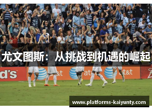 尤文图斯:从挑战到机遇的崛起 尤文图斯:从挑战到机遇的崛起