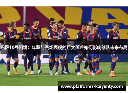 巴萨10号困境：年薪与赛场表现的巨大落差如何影响球队未来布局